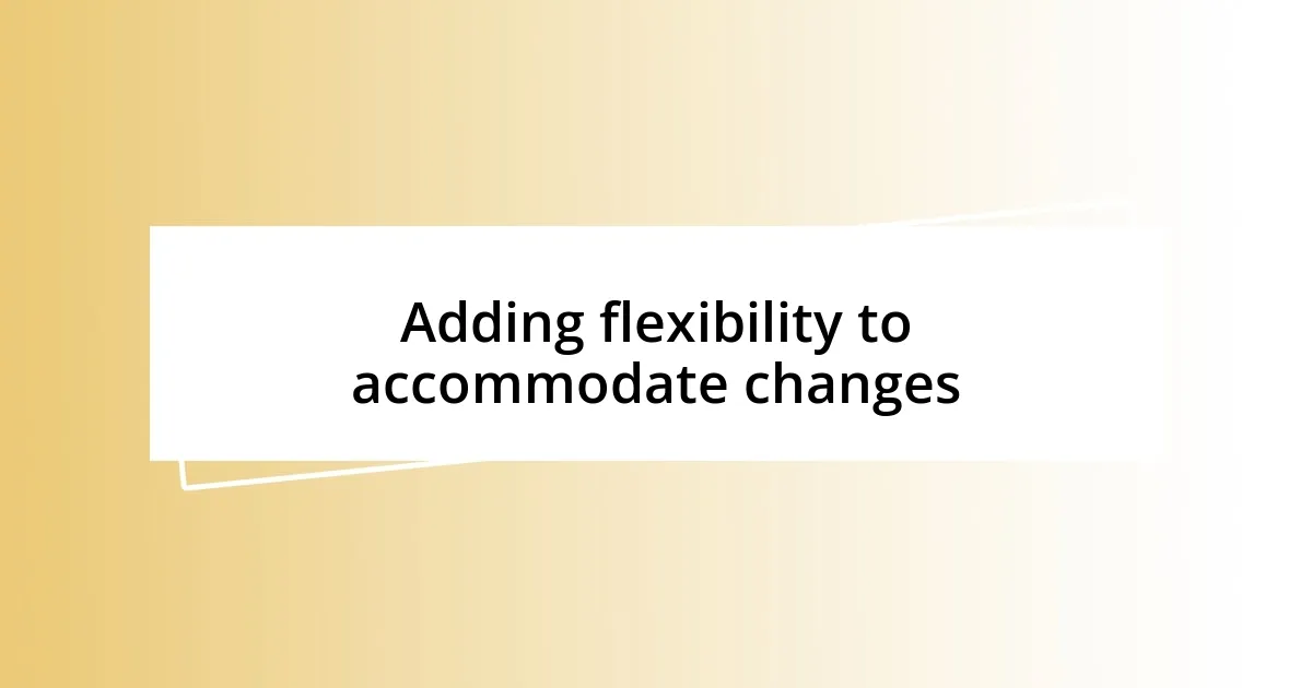 Adding flexibility to accommodate changes