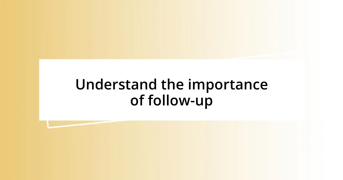 Understand the importance of follow-up